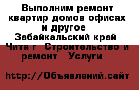 Выполним ремонт квартир,домов,офисах и другое - Забайкальский край, Чита г. Строительство и ремонт » Услуги   